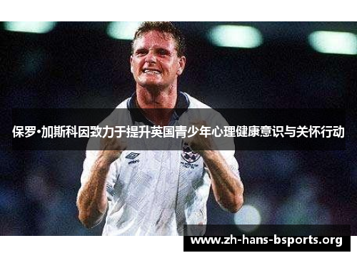 保罗·加斯科因致力于提升英国青少年心理健康意识与关怀行动 保罗·加斯科因致力于提升英国青少年心理健康意识与关怀行动