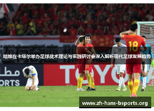 哈维在卡塔尔举办足球战术理论与实践研讨会深入解析现代足球发展趋势 哈维在卡塔尔举办足球战术理论与实践研讨会深入解析现代足球发展趋势