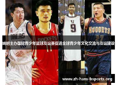 姚明主办国际青少年篮球友谊赛促进全球青少年文化交流与友谊建设 姚明主办国际青少年篮球友谊赛促进全球青少年文化交流与友谊建设