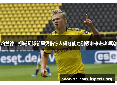 哈兰德:挪威足球新星凭借惊人得分能力引领未来进攻潮流 哈兰德:挪威足球新星凭借惊人得分能力引领未来进攻潮流