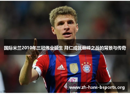 国际米兰2010年三冠伟业诞生 拜仁成就巅峰之战的背景与传奇 国际米兰2010年三冠伟业诞生 拜仁成就巅峰之战的背景与传奇
