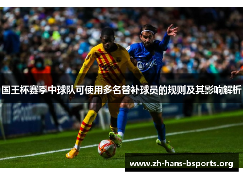 国王杯赛季中球队可使用多名替补球员的规则及其影响解析 国王杯赛季中球队可使用多名替补球员的规则及其影响解析