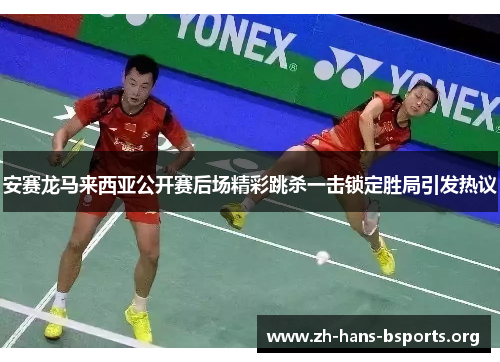 安赛龙马来西亚公开赛后场精彩跳杀一击锁定胜局引发热议 安赛龙马来西亚公开赛后场精彩跳杀一击锁定胜局引发热议