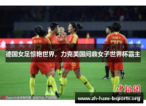 德国女足惊艳世界,力克美国问鼎女子世界杯霸主 德国女足惊艳世界,力克美国问鼎女子世界杯霸主