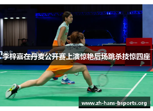 李梓嘉在丹麦公开赛上演惊艳后场跳杀技惊四座 李梓嘉在丹麦公开赛上演惊艳后场跳杀技惊四座