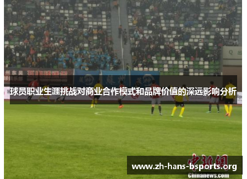 球员职业生涯挑战对商业合作模式和品牌价值的深远影响分析 球员职业生涯挑战对商业合作模式和品牌价值的深远影响分析