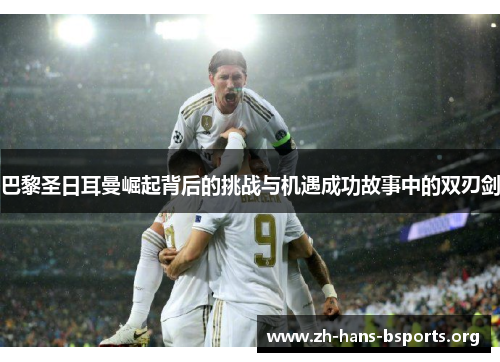 巴黎圣日耳曼崛起背后的挑战与机遇成功故事中的双刃剑 巴黎圣日耳曼崛起背后的挑战与机遇成功故事中的双刃剑