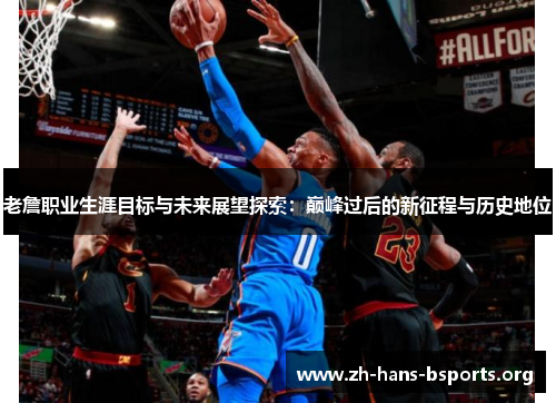 老詹职业生涯目标与未来展望探索:巅峰过后的新征程与历史地位 老詹职业生涯目标与未来展望探索:巅峰过后的新征程与历史地位