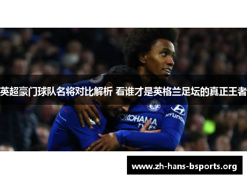 英超豪门球队名将对比解析 看谁才是英格兰足坛的真正王者 英超豪门球队名将对比解析 看谁才是英格兰足坛的真正王者