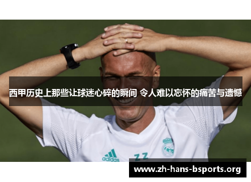 西甲历史上那些让球迷心碎的瞬间 令人难以忘怀的痛苦与遗憾 西甲历史上那些让球迷心碎的瞬间 令人难以忘怀的痛苦与遗憾