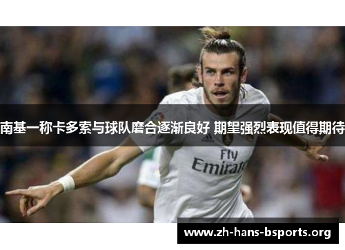 南基一称卡多索与球队磨合逐渐良好 期望强烈表现值得期待 南基一称卡多索与球队磨合逐渐良好 期望强烈表现值得期待