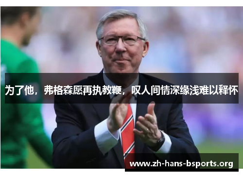 为了他,弗格森愿再执教鞭,叹人间情深缘浅难以释怀 为了他,弗格森愿再执教鞭,叹人间情深缘浅难以释怀