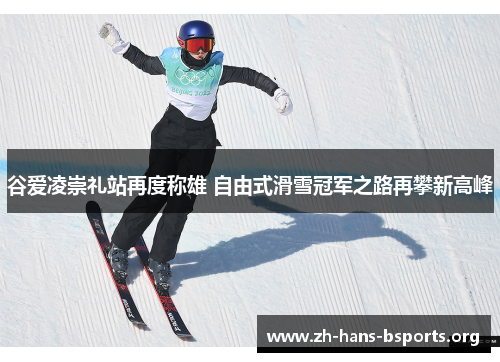 谷爱凌崇礼站再度称雄 自由式滑雪冠军之路再攀新高峰 谷爱凌崇礼站再度称雄 自由式滑雪冠军之路再攀新高峰