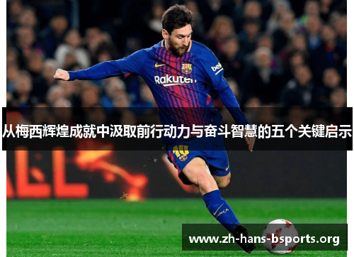 从梅西辉煌成就中汲取前行动力与奋斗智慧的五个关键启示 从梅西辉煌成就中汲取前行动力与奋斗智慧的五个关键启示