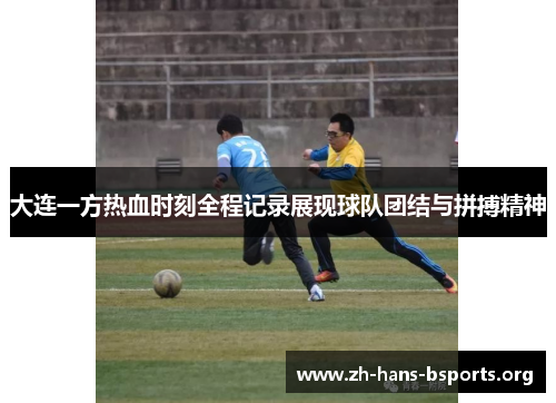 大连一方热血时刻全程记录展现球队团结与拼搏精神 大连一方热血时刻全程记录展现球队团结与拼搏精神
