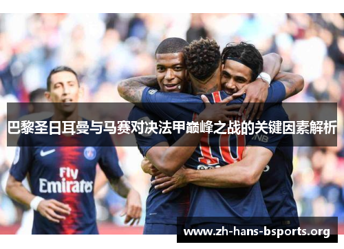 巴黎圣日耳曼与马赛对决法甲巅峰之战的关键因素解析 巴黎圣日耳曼与马赛对决法甲巅峰之战的关键因素解析