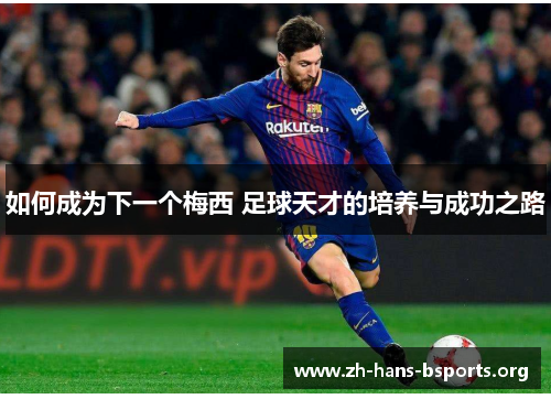 如何成为下一个梅西 足球天才的培养与成功之路 如何成为下一个梅西 足球天才的培养与成功之路