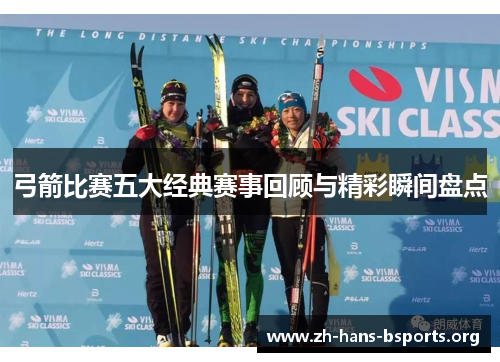 弓箭比赛五大经典赛事回顾与精彩瞬间盘点 弓箭比赛五大经典赛事回顾与精彩瞬间盘点