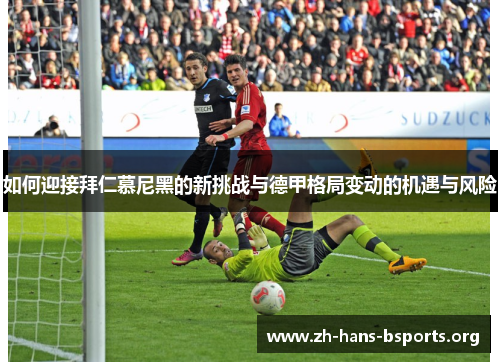 如何迎接拜仁慕尼黑的新挑战与德甲格局变动的机遇与风险 如何迎接拜仁慕尼黑的新挑战与德甲格局变动的机遇与风险
