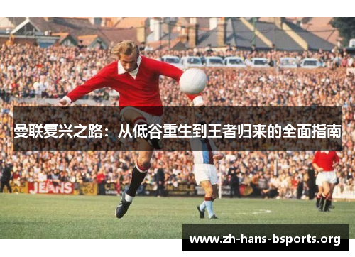 曼联复兴之路:从低谷重生到王者归来的全面指南 曼联复兴之路:从低谷重生到王者归来的全面指南