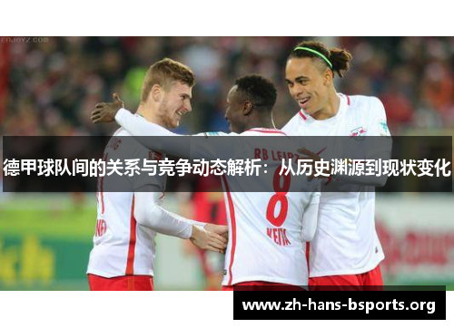 德甲球队间的关系与竞争动态解析:从历史渊源到现状变化 德甲球队间的关系与竞争动态解析:从历史渊源到现状变化