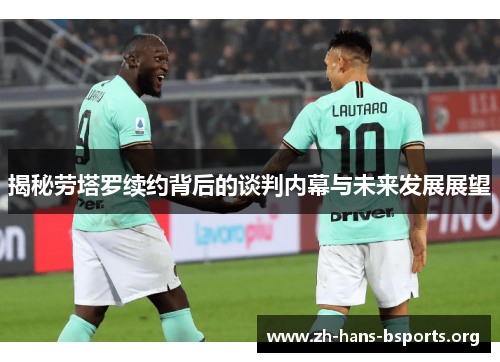 揭秘劳塔罗续约背后的谈判内幕与未来发展展望 揭秘劳塔罗续约背后的谈判内幕与未来发展展望