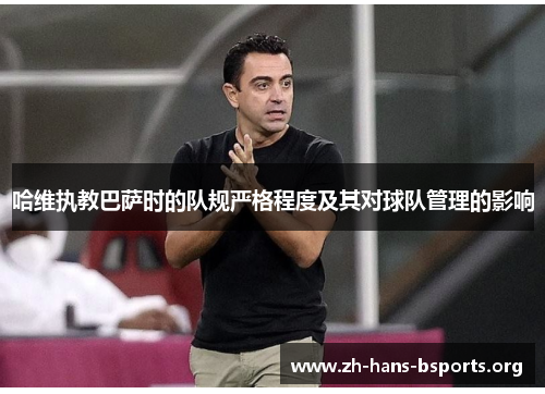 哈维执教巴萨时的队规严格程度及其对球队管理的影响 哈维执教巴萨时的队规严格程度及其对球队管理的影响