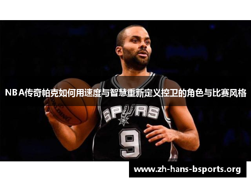NBA传奇帕克如何用速度与智慧重新定义控卫的角色与比赛风格 NBA传奇帕克如何用速度与智慧重新定义控卫的角色与比赛风格