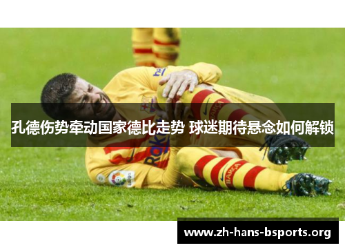 孔德伤势牵动国家德比走势 球迷期待悬念如何解锁 孔德伤势牵动国家德比走势 球迷期待悬念如何解锁