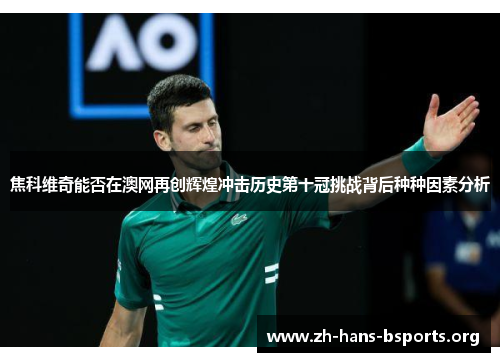焦科维奇能否在澳网再创辉煌冲击历史第十冠挑战背后种种因素分析 焦科维奇能否在澳网再创辉煌冲击历史第十冠挑战背后种种因素分析