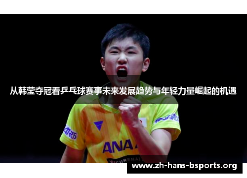 从韩莹夺冠看乒乓球赛事未来发展趋势与年轻力量崛起的机遇 从韩莹夺冠看乒乓球赛事未来发展趋势与年轻力量崛起的机遇
