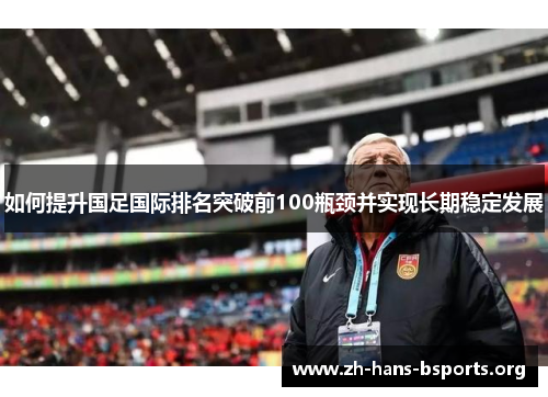 如何提升国足国际排名突破前100瓶颈并实现长期稳定发展 如何提升国足国际排名突破前100瓶颈并实现长期稳定发展