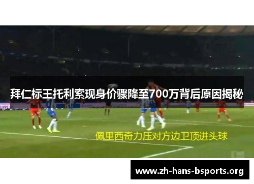 拜仁标王托利索现身价骤降至700万背后原因揭秘 拜仁标王托利索现身价骤降至700万背后原因揭秘