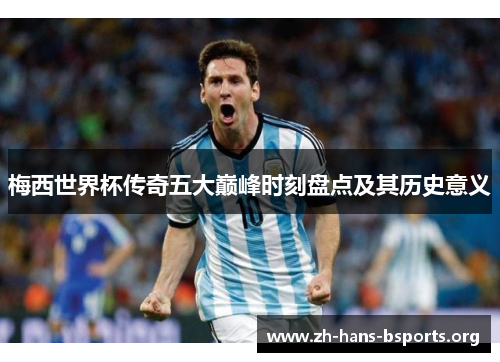 梅西世界杯传奇五大巅峰时刻盘点及其历史意义 梅西世界杯传奇五大巅峰时刻盘点及其历史意义