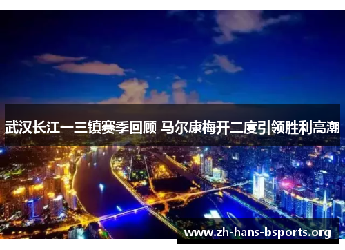 武汉长江一三镇赛季回顾 马尔康梅开二度引领胜利高潮 武汉长江一三镇赛季回顾 马尔康梅开二度引领胜利高潮