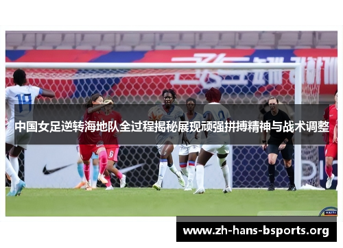 中国女足逆转海地队全过程揭秘展现顽强拼搏精神与战术调整 中国女足逆转海地队全过程揭秘展现顽强拼搏精神与战术调整