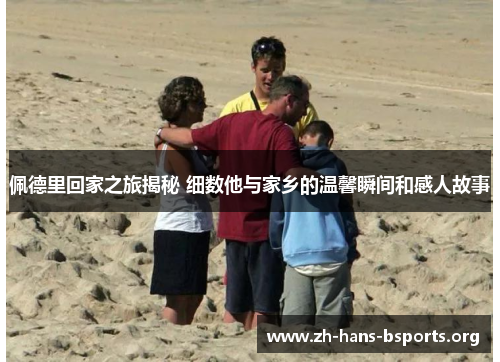 佩德里回家之旅揭秘 细数他与家乡的温馨瞬间和感人故事 佩德里回家之旅揭秘 细数他与家乡的温馨瞬间和感人故事