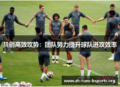 共创高效攻势:团队努力提升球队进攻效率 共创高效攻势:团队努力提升球队进攻效率