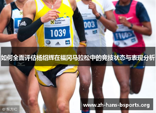 如何全面评估杨绍辉在福冈马拉松中的竞技状态与表现分析 如何全面评估杨绍辉在福冈马拉松中的竞技状态与表现分析