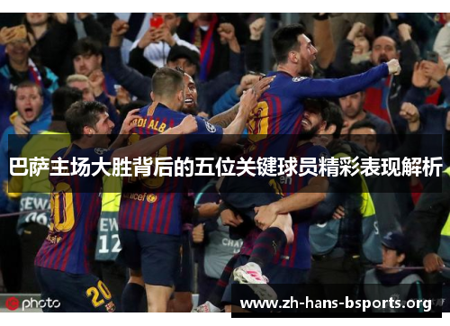 巴萨主场大胜背后的五位关键球员精彩表现解析 巴萨主场大胜背后的五位关键球员精彩表现解析
