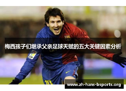 梅西孩子们继承父亲足球天赋的五大关键因素分析 梅西孩子们继承父亲足球天赋的五大关键因素分析