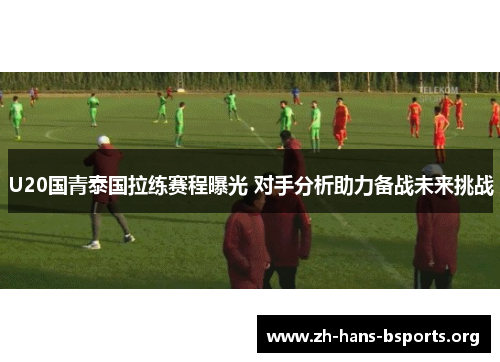 U20国青泰国拉练赛程曝光 对手分析助力备战未来挑战 U20国青泰国拉练赛程曝光 对手分析助力备战未来挑战