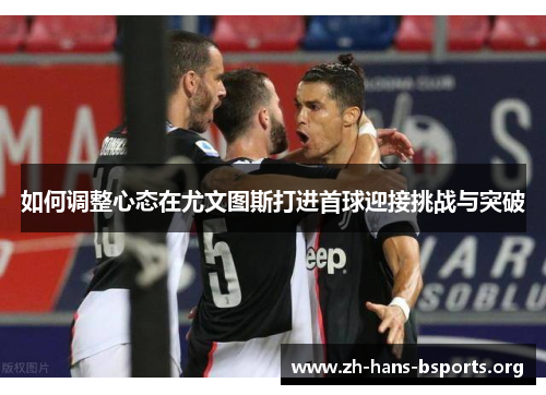 如何调整心态在尤文图斯打进首球迎接挑战与突破 如何调整心态在尤文图斯打进首球迎接挑战与突破
