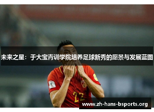 未来之星:于大宝青训学院培养足球新秀的愿景与发展蓝图 未来之星:于大宝青训学院培养足球新秀的愿景与发展蓝图