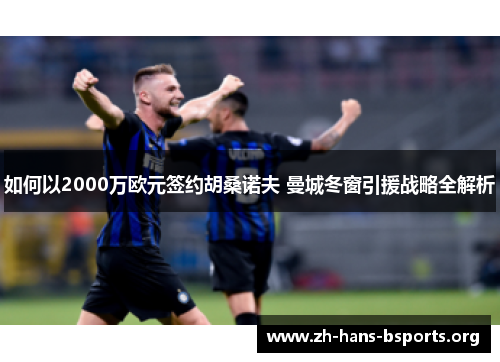 如何以2000万欧元签约胡桑诺夫 曼城冬窗引援战略全解析 如何以2000万欧元签约胡桑诺夫 曼城冬窗引援战略全解析