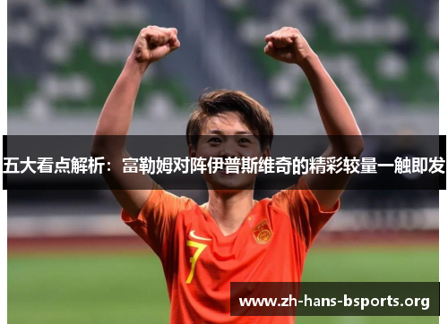 五大看点解析:富勒姆对阵伊普斯维奇的精彩较量一触即发 五大看点解析:富勒姆对阵伊普斯维奇的精彩较量一触即发