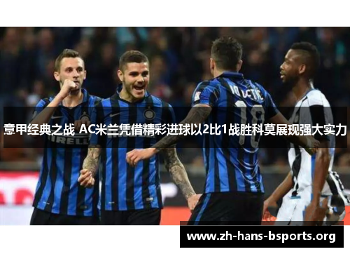 意甲经典之战 AC米兰凭借精彩进球以2比1战胜科莫展现强大实力 意甲经典之战 AC米兰凭借精彩进球以2比1战胜科莫展现强大实力