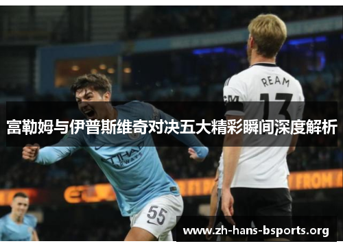 富勒姆与伊普斯维奇对决五大精彩瞬间深度解析 富勒姆与伊普斯维奇对决五大精彩瞬间深度解析
