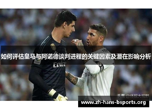 如何评估皇马与阿诺德谈判进程的关键因素及潜在影响分析 如何评估皇马与阿诺德谈判进程的关键因素及潜在影响分析