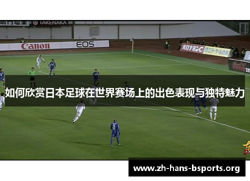 如何欣赏日本足球在世界赛场上的出色表现与独特魅力 如何欣赏日本足球在世界赛场上的出色表现与独特魅力